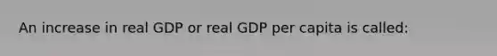 An increase in real GDP or real GDP per capita is called: