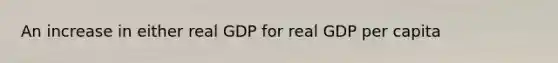 An increase in either real GDP for real GDP per capita