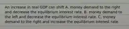 An increase in real GDP can shift A. money demand to the right and decrease the equilibrium interest rate. B. money demand to the left and decrease the equilibrium interest rate. C. money demand to the right and increase the equilibrium interest rate.