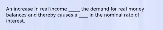 An increase in real income _____ the demand for real money balances and thereby causes a ____ in the nominal rate of interest.