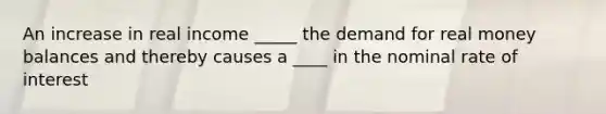 An increase in real income _____ the demand for real money balances and thereby causes a ____ in the nominal rate of interest