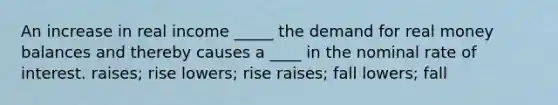 An increase in real income _____ the demand for real money balances and thereby causes a ____ in the nominal rate of interest. raises; rise lowers; rise raises; fall lowers; fall