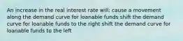 An increase in the real interest rate will: cause a movement along the demand curve for loanable funds shift the demand curve for loanable funds to the right shift the demand curve for loanable funds to the left