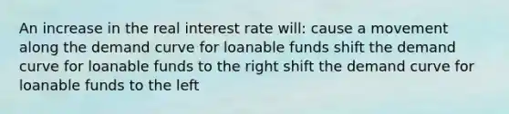 An increase in the real interest rate will: cause a movement along the demand curve for loanable funds shift the demand curve for loanable funds to the right shift the demand curve for loanable funds to the left