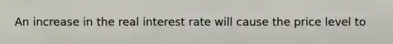 An increase in the real interest rate will cause the price level​ to