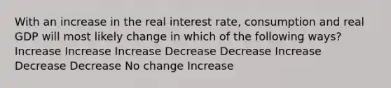 With an increase in the real interest rate, consumption and real GDP will most likely change in which of the following ways? Increase Increase Increase Decrease Decrease Increase Decrease Decrease No change Increase