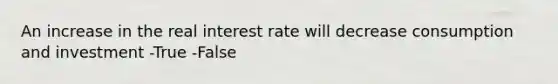 An increase in the real interest rate will decrease consumption and investment -True -False