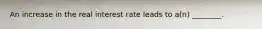 An increase in the real interest rate leads to a(n) ________.