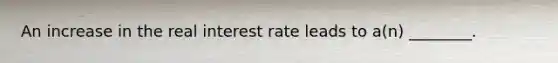 An increase in the real interest rate leads to a(n) ________.