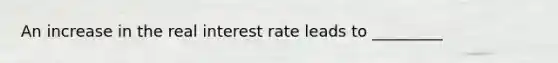 An increase in the real interest rate leads to _________