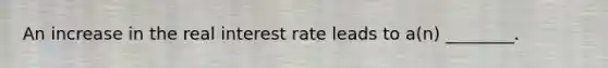 An increase in the real interest rate leads to​ a(n) ________.