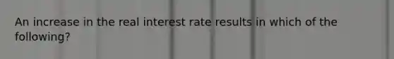 An increase in the real interest rate results in which of the following?