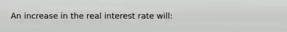 An increase in the real interest rate will: