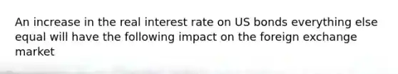 An increase in the real interest rate on US bonds everything else equal will have the following impact on the foreign exchange market