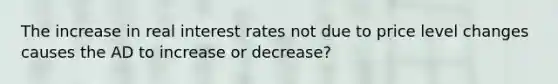 The increase in real interest rates not due to price level changes causes the AD to increase or decrease?