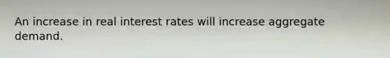 An increase in real interest rates will increase aggregate demand.