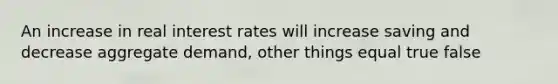 An increase in real interest rates will increase saving and decrease aggregate demand, other things equal true false