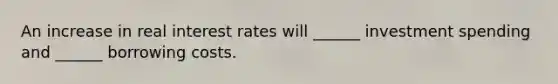 An increase in real interest rates will ______ investment spending and ______ borrowing costs.