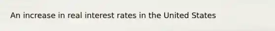 An increase in real interest rates in the United States