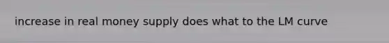 increase in real money supply does what to the LM curve