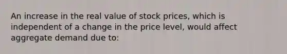 An increase in the real value of stock prices, which is independent of a change in the price level, would affect aggregate demand due to: