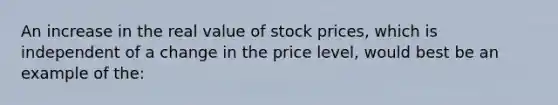 An increase in the real value of <a href='https://www.questionai.com/knowledge/kO6V7ofWQ7-stock-prices' class='anchor-knowledge'>stock prices</a>, which is independent of a change in the price level, would best be an example of the: