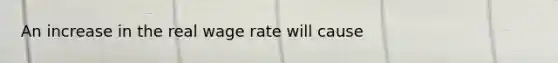 An increase in the real wage rate will cause