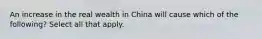 An increase in the real wealth in China will cause which of the following? Select all that apply.