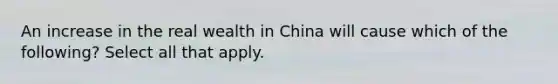 An increase in the real wealth in China will cause which of the following? Select all that apply.