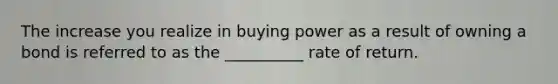 The increase you realize in buying power as a result of owning a bond is referred to as the __________ rate of return.