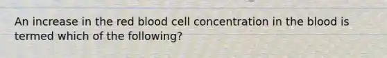 An increase in the red blood cell concentration in the blood is termed which of the following?