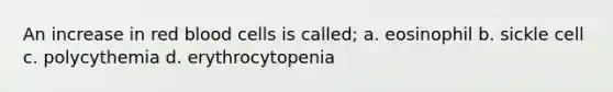 An increase in red blood cells is called; a. eosinophil b. sickle cell c. polycythemia d. erythrocytopenia