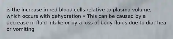 is the increase in red blood cells relative to plasma volume, which occurs with dehydration • This can be caused by a decrease in fluid intake or by a loss of body fluids due to diarrhea or vomiting