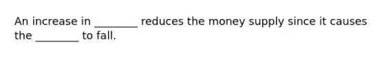 An increase in​ ________ reduces the money supply since it causes the​ ________ to fall.