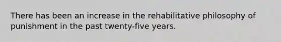 There has been an increase in the rehabilitative philosophy of punishment in the past twenty-five years.