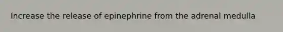 Increase the release of epinephrine from the adrenal medulla