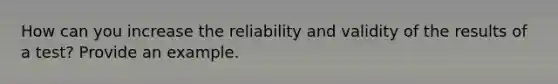 How can you increase the reliability and validity of the results of a test? Provide an example.