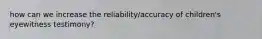 how can we increase the reliability/accuracy of children's eyewitness testimony?