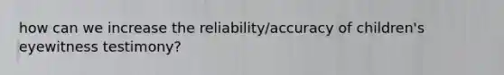 how can we increase the reliability/accuracy of children's eyewitness testimony?