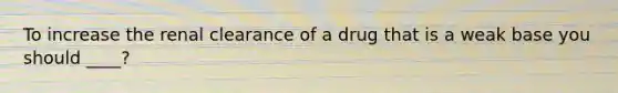 To increase the renal clearance of a drug that is a weak base you should ____?