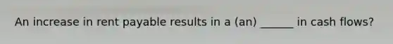 An increase in rent payable results in a (an) ______ in cash flows?