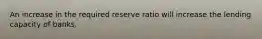 An increase in the required reserve ratio will increase the lending capacity of banks.