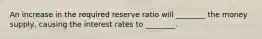 An increase in the required reserve ratio will ________ the money supply, causing the interest rates to ________.