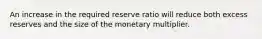 An increase in the required reserve ratio will reduce both excess reserves and the size of the monetary multiplier.