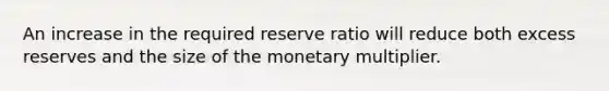 An increase in the required reserve ratio will reduce both excess reserves and the size of the monetary multiplier.