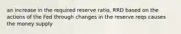 an increase in the required reserve ratio, RRD based on the actions of the Fed through changes in the reserve reqs causes the money supply