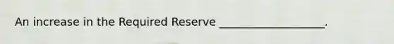 An increase in the Required Reserve ___________________.