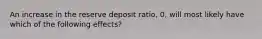 An increase in the reserve deposit​ ratio, 0​, will most likely have which of the following​ effects?