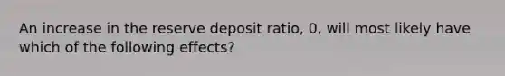 An increase in the reserve deposit​ ratio, 0​, will most likely have which of the following​ effects?