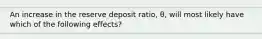 An increase in the reserve deposit ratio, θ, will most likely have which of the following effects?